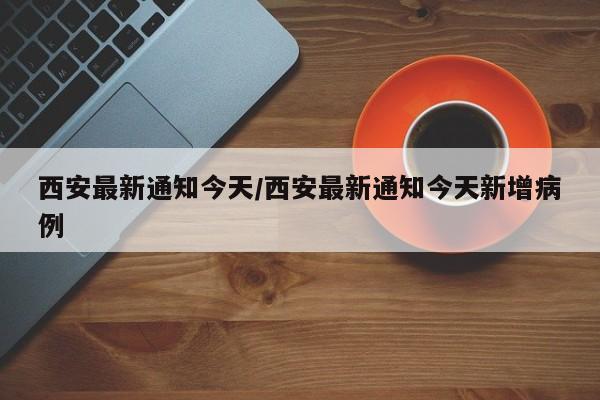 西安最新通知今天/西安最新通知今天新增病例