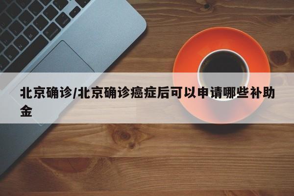 北京确诊/北京确诊癌症后可以申请哪些补助金