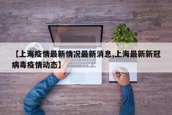 【上海疫情最新情况最新消息,上海最新新冠病毒疫情动态】