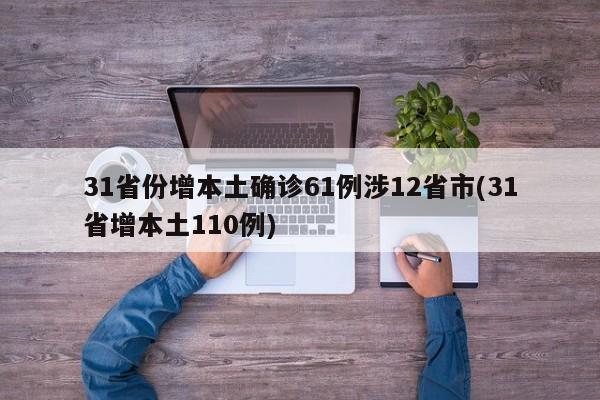 31省份增本土确诊61例涉12省市(31省增本土110例)