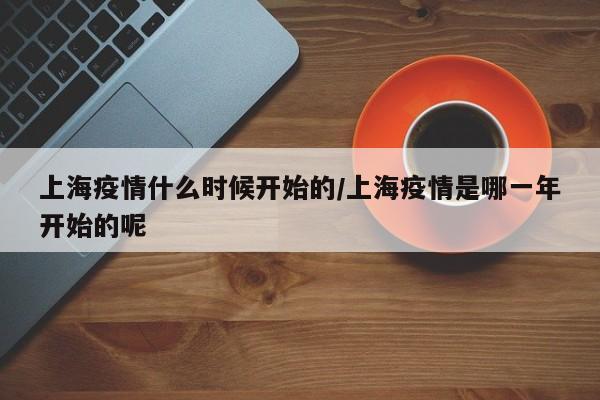 上海疫情什么时候开始的/上海疫情是哪一年开始的呢