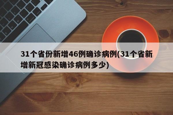 31个省份新增46例确诊病例(31个省新增新冠感染确诊病例多少)