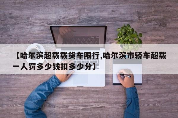 【哈尔滨超载载货车限行,哈尔滨市轿车超载一人罚多少钱扣多少分】