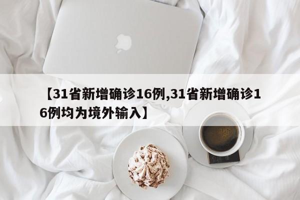 【31省新增确诊16例,31省新增确诊16例均为境外输入】