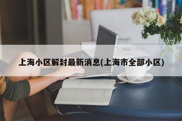 上海小区解封最新消息(上海市全部小区)