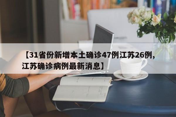 【31省份新增本土确诊47例江苏26例,江苏确诊病例最新消息】