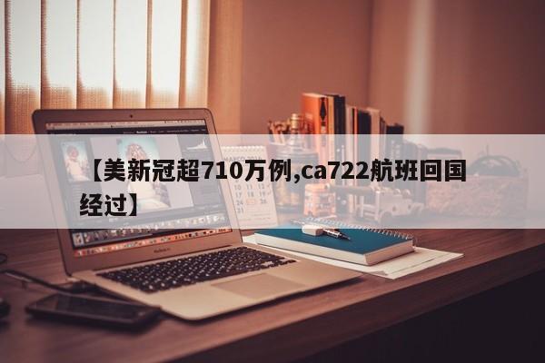 【美新冠超710万例,ca722航班回国经过】