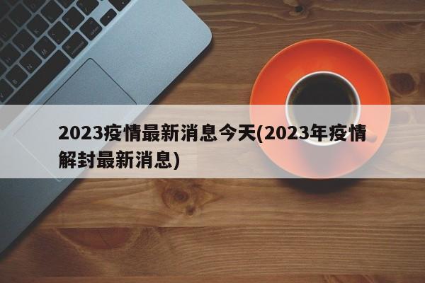 2023疫情最新消息今天(2023年疫情解封最新消息)