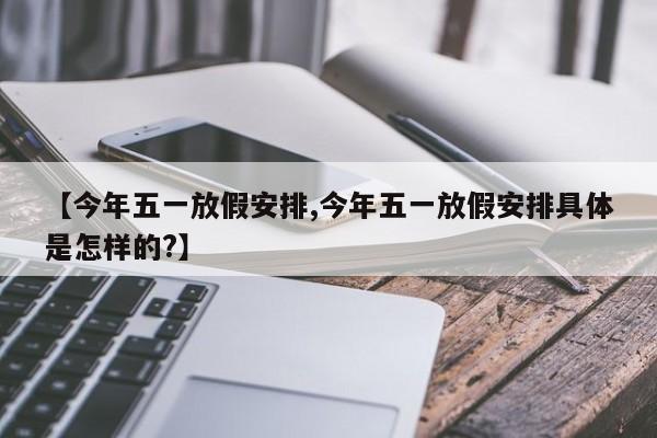 【今年五一放假安排,今年五一放假安排具体是怎样的?】