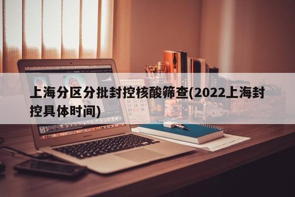 上海分区分批封控核酸筛查(2022上海封控具体时间)