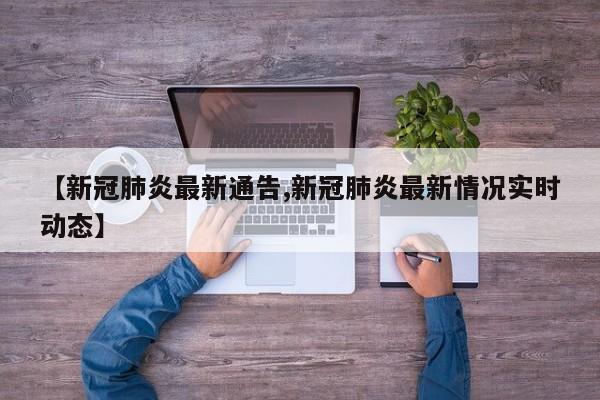 【新冠肺炎最新通告,新冠肺炎最新情况实时动态】