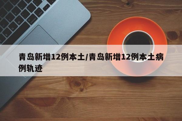 青岛新增12例本土/青岛新增12例本土病例轨迹