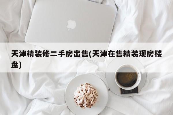 天津精装修二手房出售(天津在售精装现房楼盘)