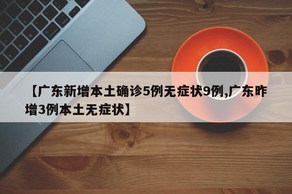 【广东新增本土确诊5例无症状9例,广东昨增3例本土无症状】