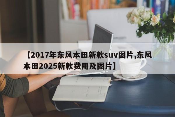 【2017年东风本田新款suv图片,东风本田2025新款费用及图片】