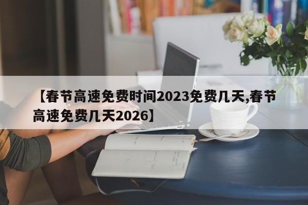 【春节高速免费时间2023免费几天,春节高速免费几天2026】