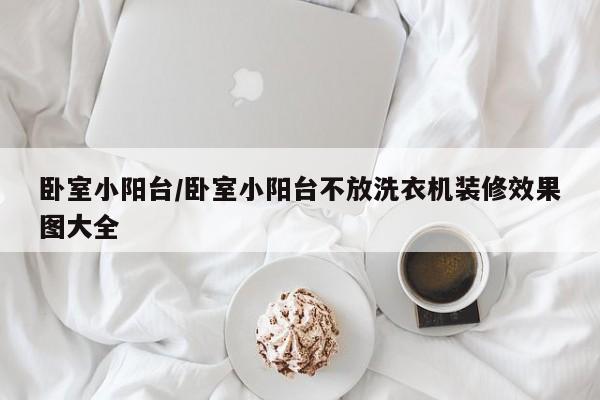 卧室小阳台/卧室小阳台不放洗衣机装修效果图大全