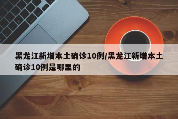 黑龙江新增本土确诊10例/黑龙江新增本土确诊10例是哪里的
