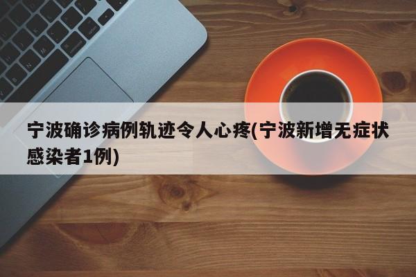 宁波确诊病例轨迹令人心疼(宁波新增无症状感染者1例)