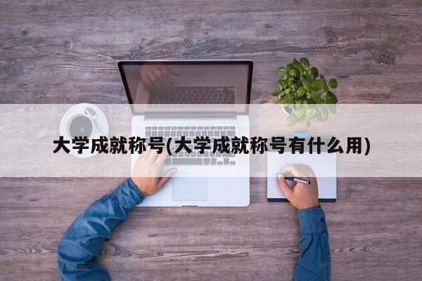 大学成就称号(大学成就称号有什么用)