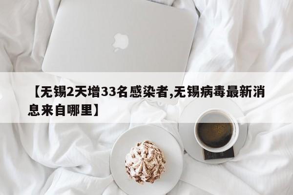 【无锡2天增33名感染者,无锡病毒最新消息来自哪里】