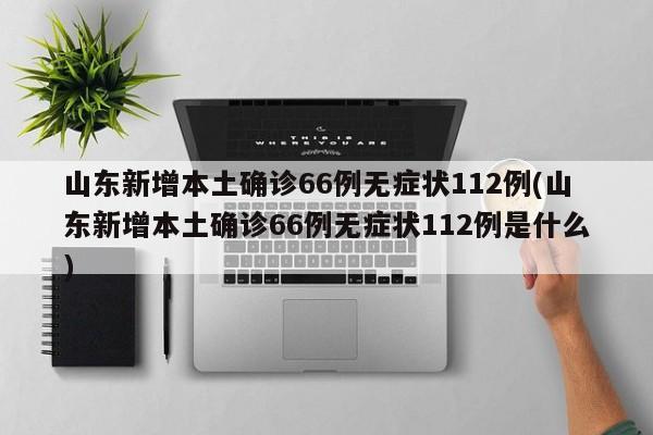 山东新增本土确诊66例无症状112例(山东新增本土确诊66例无症状112例是什么)