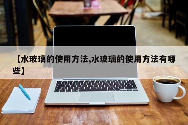 【水玻璃的使用方法,水玻璃的使用方法有哪些】