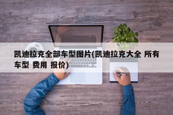 凯迪拉克全部车型图片(凯迪拉克大全 所有车型 费用 报价)