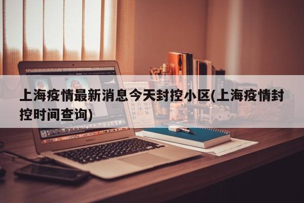 上海疫情最新消息今天封控小区(上海疫情封控时间查询)