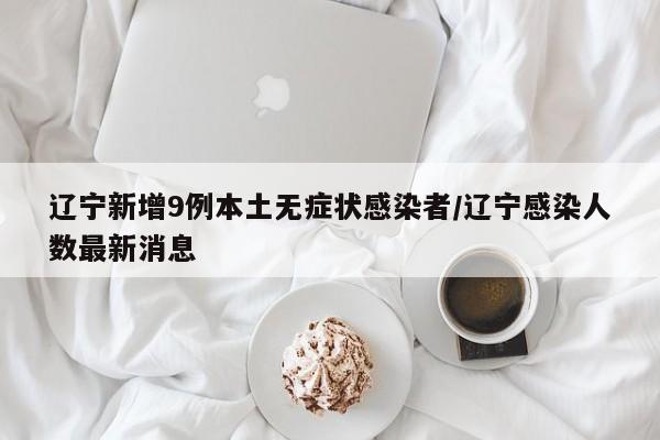 辽宁新增9例本土无症状感染者/辽宁感染人数最新消息