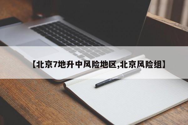 【北京7地升中风险地区,北京风险组】