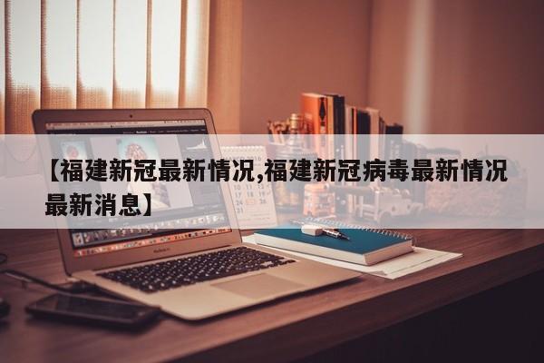 【福建新冠最新情况,福建新冠病毒最新情况 最新消息】