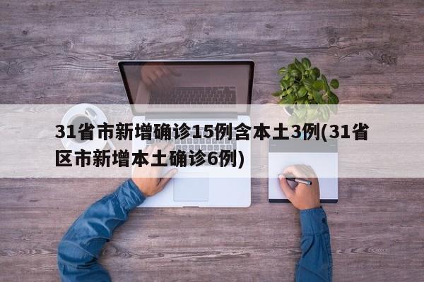 31省市新增确诊15例含本土3例(31省区市新增本土确诊6例)