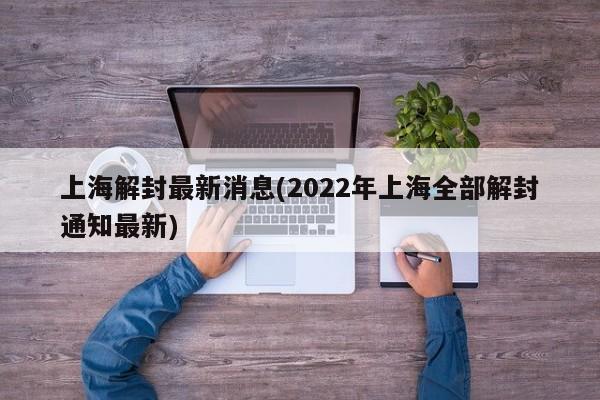 上海解封最新消息(2022年上海全部解封通知最新)