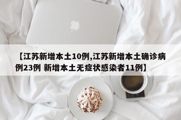 【江苏新增本土10例,江苏新增本土确诊病例23例 新增本土无症状感染者11例】
