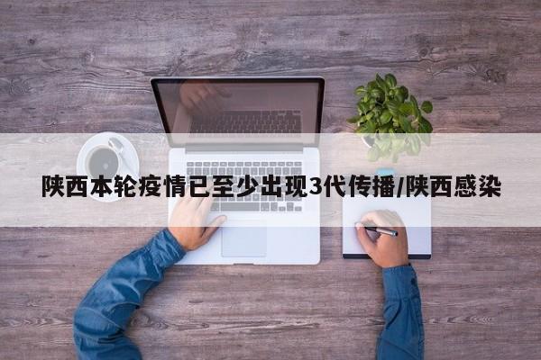 陕西本轮疫情已至少出现3代传播/陕西感染
