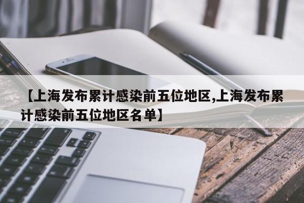【上海发布累计感染前五位地区,上海发布累计感染前五位地区名单】