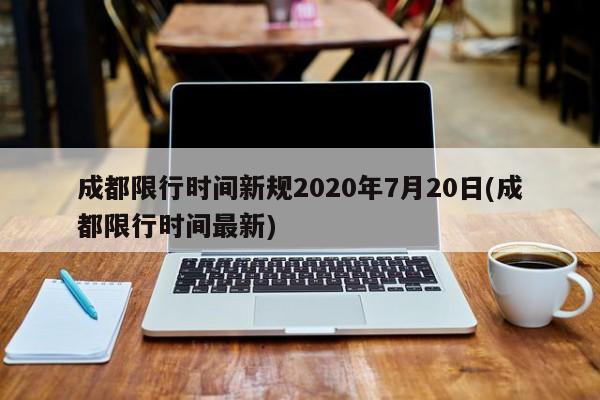 成都限行时间新规2020年7月20日(成都限行时间最新)