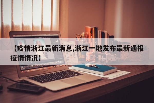 【疫情浙江最新消息,浙江一地发布最新通报疫情情况】