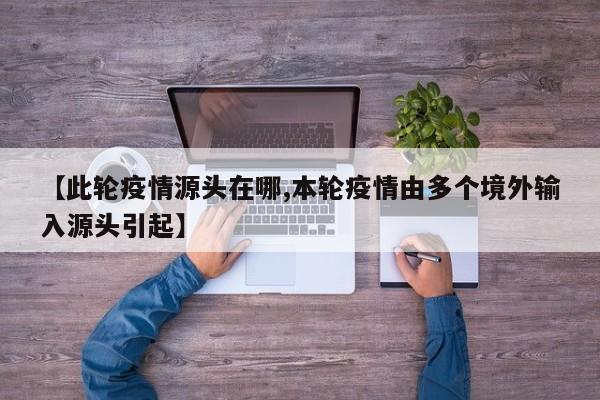 【此轮疫情源头在哪,本轮疫情由多个境外输入源头引起】