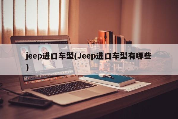 jeep进口车型(Jeep进口车型有哪些)