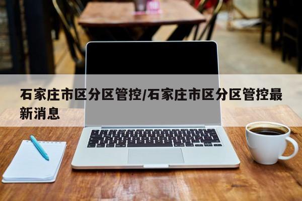 石家庄市区分区管控/石家庄市区分区管控最新消息