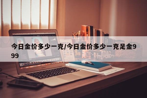 今日金价多少一克/今日金价多少一克足金999