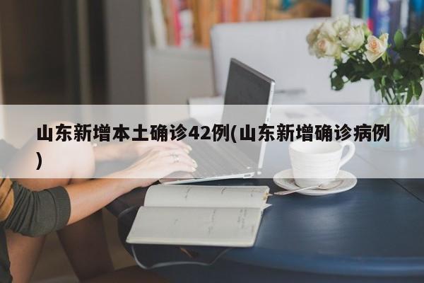 山东新增本土确诊42例(山东新增确诊病例)