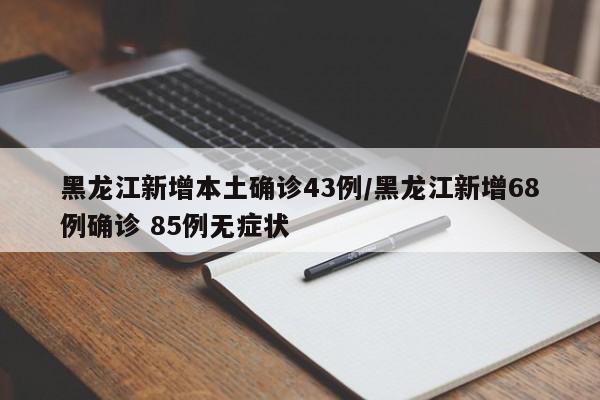 黑龙江新增本土确诊43例/黑龙江新增68例确诊 85例无症状