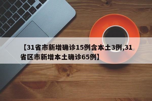 【31省市新增确诊15例含本土3例,31省区市新增本土确诊65例】