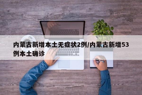 内蒙古新增本土无症状2例/内蒙古新增53例本土确诊