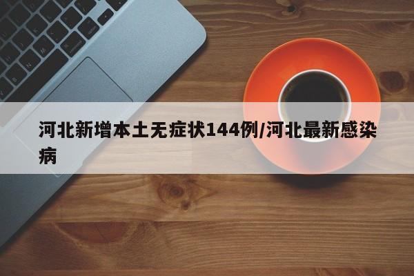 河北新增本土无症状144例/河北最新感染病