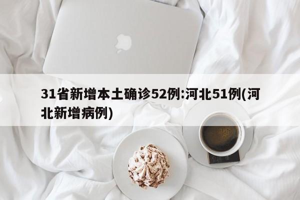 31省新增本土确诊52例:河北51例(河北新增病例)