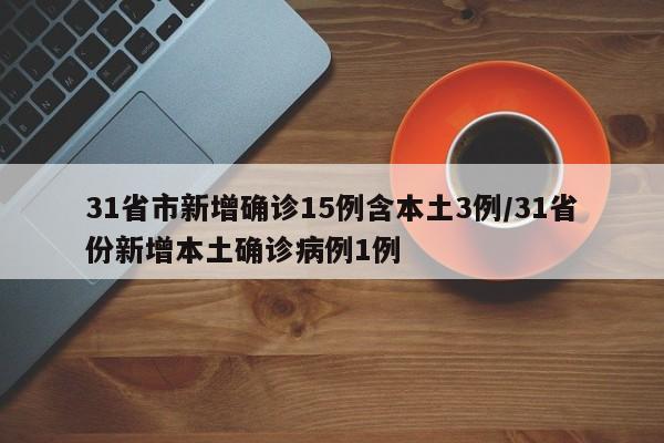 31省市新增确诊15例含本土3例/31省份新增本土确诊病例1例